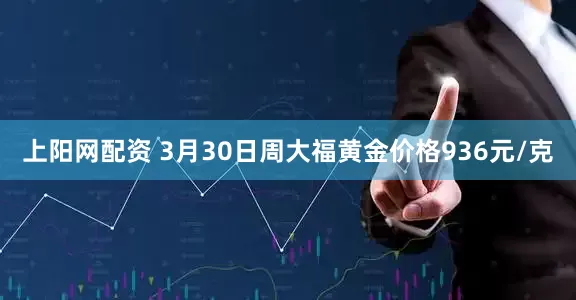 上阳网配资 3月30日周大福黄金价格936元/克