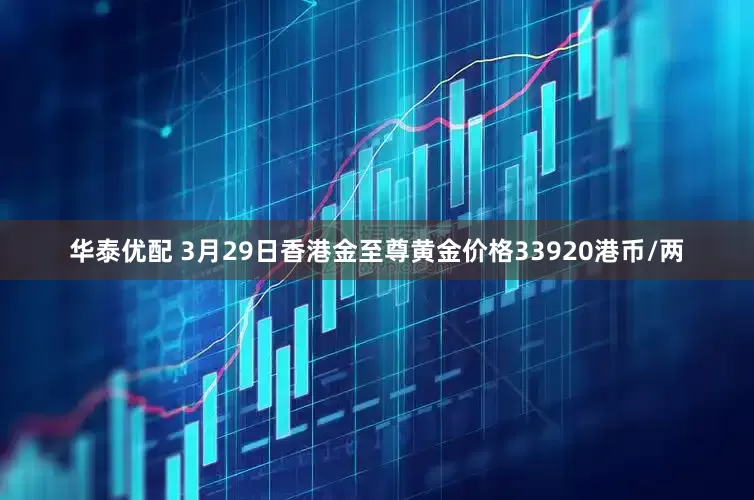 华泰优配 3月29日香港金至尊黄金价格33920港币/两
