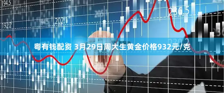 粤有钱配资 3月29日周大生黄金价格932元/克