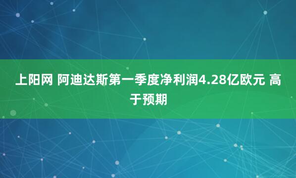 上阳网 阿迪达斯第一季度净利润4.28亿欧元 高于预期