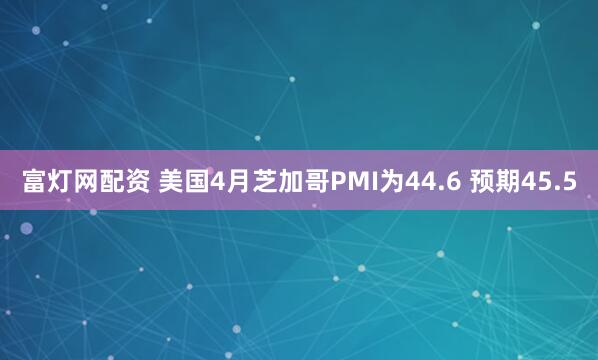 富灯网配资 美国4月芝加哥PMI为44.6 预期45.5
