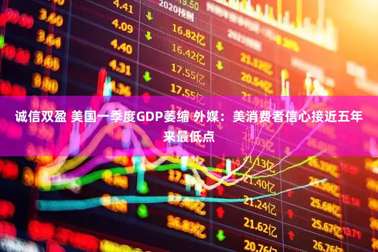 诚信双盈 美国一季度GDP萎缩 外媒：美消费者信心接近五年来最低点