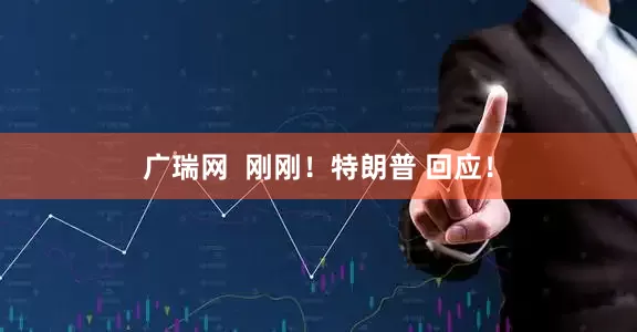 广瑞网  刚刚！特朗普 回应！