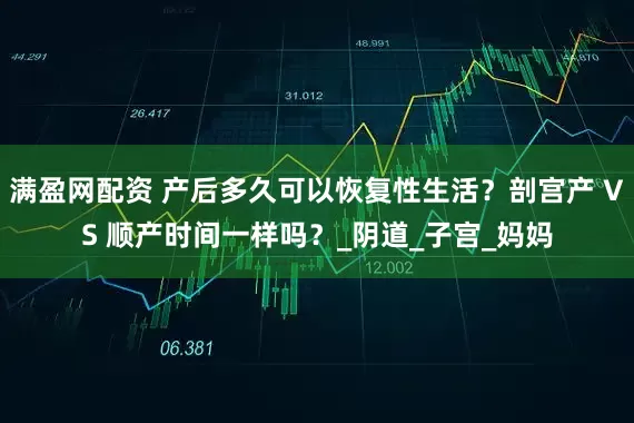 满盈网配资 产后多久可以恢复性生活？剖宫产 VS 顺产时间一样吗？_阴道_子宫_妈妈