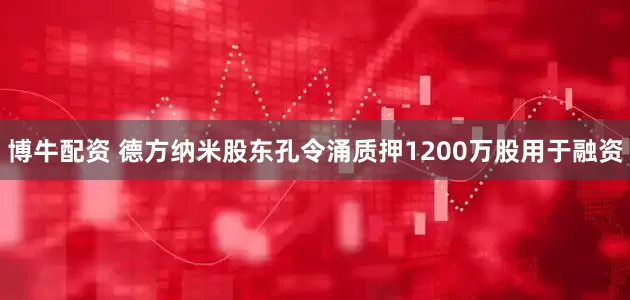 博牛配资 德方纳米股东孔令涌质押1200万股用于融资