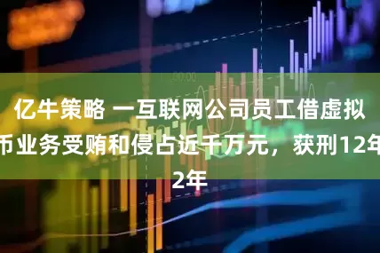 亿牛策略 一互联网公司员工借虚拟币业务受贿和侵占近千万元，获刑12年