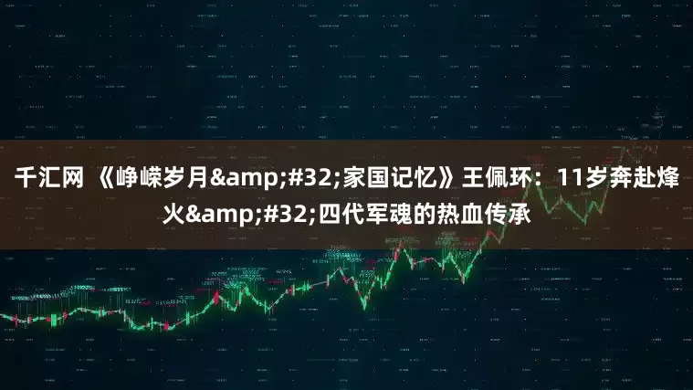 千汇网 《峥嵘岁月 家国记忆》王佩环：11岁奔赴烽火 四代军魂的热血传承