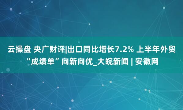 云操盘 央广财评|出口同比增长7.2% 上半年外贸“成绩单”向新向优_大皖新闻 | 安徽网