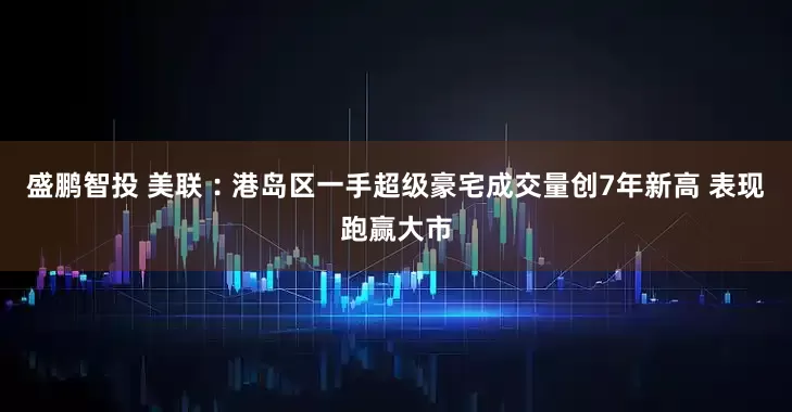 盛鹏智投 美联︰港岛区一手超级豪宅成交量创7年新高 表现跑赢大市