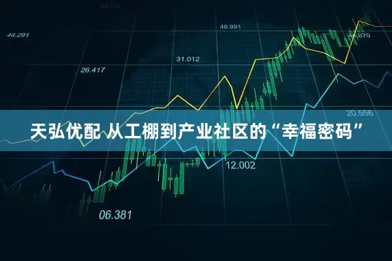 天弘优配 从工棚到产业社区的“幸福密码”