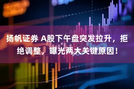 扬帆证券 A股下午盘突发拉升，拒绝调整，曝光两大关键原因！