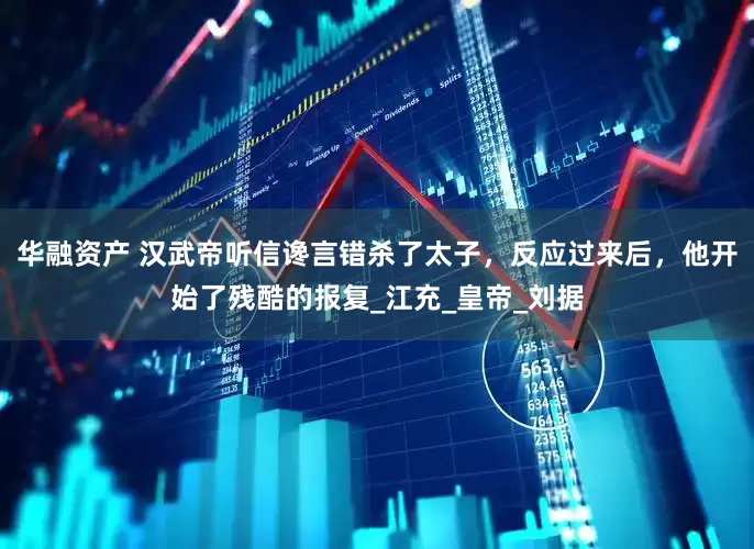 华融资产 汉武帝听信谗言错杀了太子，反应过来后，他开始了残酷的报复_江充_皇帝_刘据