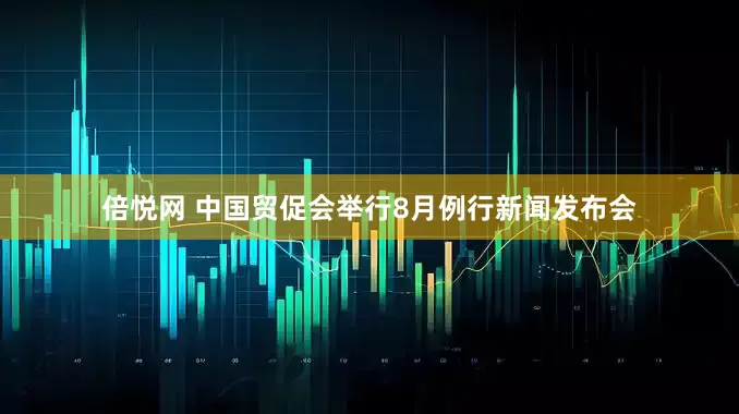 倍悦网 中国贸促会举行8月例行新闻发布会