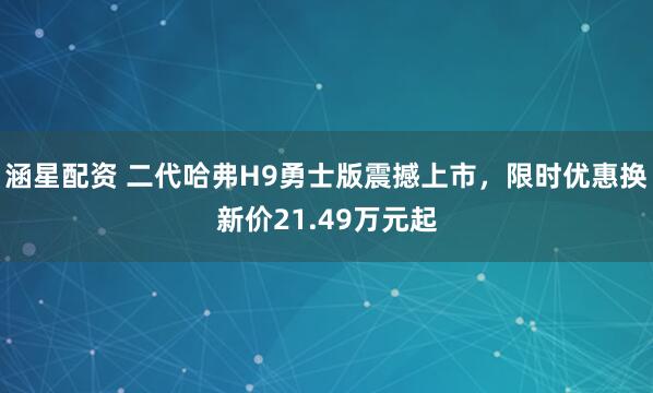 涵星配资 二代哈弗H9勇士版震撼上市，限时优惠换新价21.49万元起