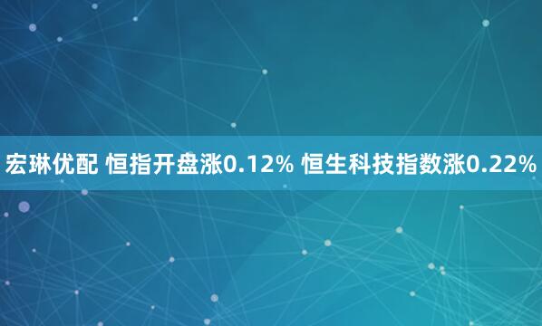 宏琳优配 恒指开盘涨0.12% 恒生科技指数涨0.22%