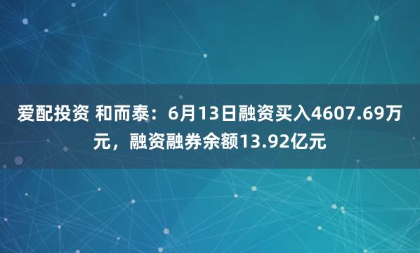 爱配投资 和而泰：6月13日融资买入4607.69万元，融资融券余额13.92亿元