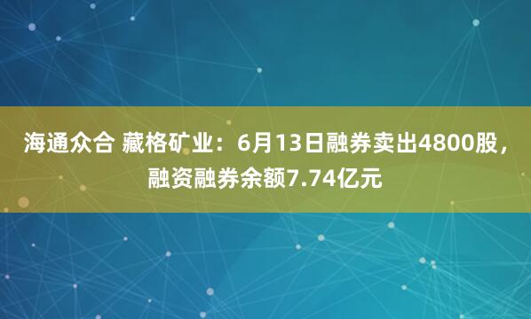海通众合 藏格矿业：6月13日融券卖出4800股，融资融券余额7.74亿元