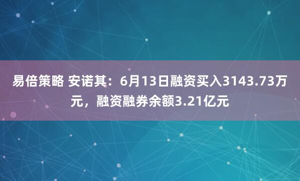 易倍策略 安诺其：6月13日融资买入3143.73万元，融资融券余额3.21亿元