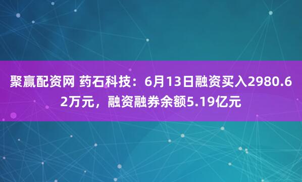 聚赢配资网 药石科技：6月13日融资买入2980.62万元，融资融券余额5.19亿元