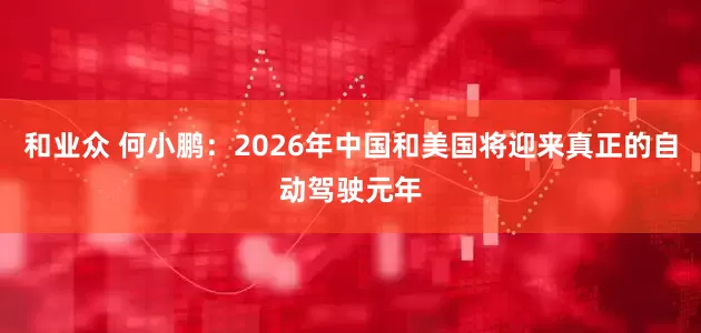 和业众 何小鹏：2026年中国和美国将迎来真正的自动驾驶元年