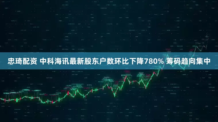 忠琦配资 中科海讯最新股东户数环比下降780% 筹码趋向集中