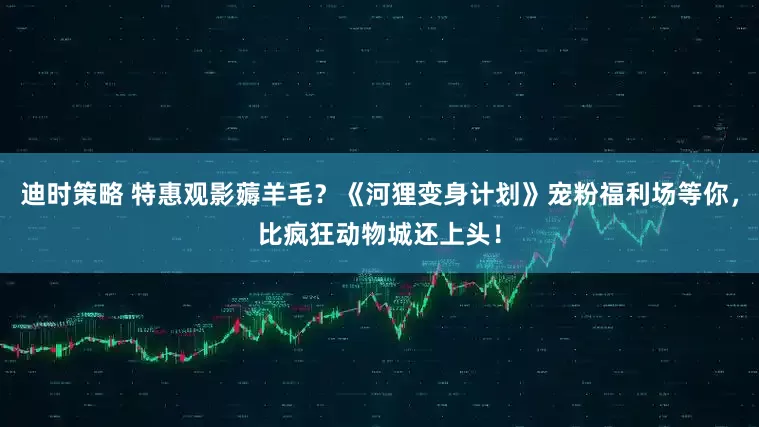 迪时策略 特惠观影薅羊毛？《河狸变身计划》宠粉福利场等你，比疯狂动物城还上头！