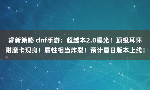 睿新策略 dnf手游：超越本2.0曝光！顶级耳环附魔卡现身！属性相当炸裂！预计夏日版本上线！