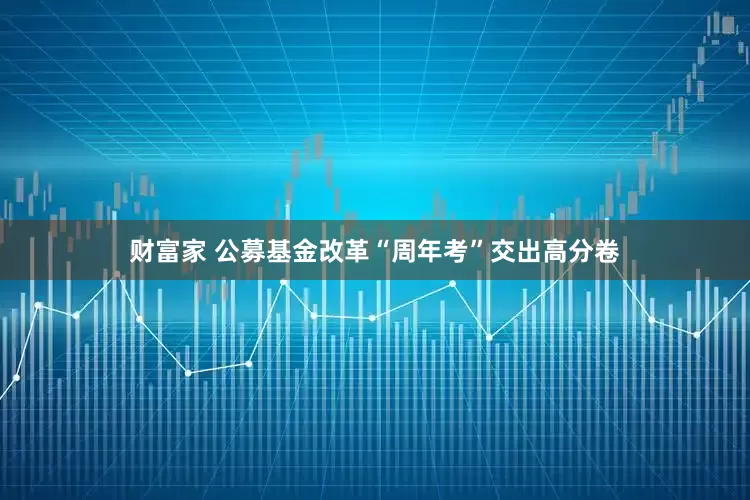 财富家 公募基金改革“周年考”交出高分卷